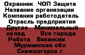 Охранник. ЧОП Защита › Название организации ­ Компания-работодатель › Отрасль предприятия ­ Другое › Минимальный оклад ­ 1 - Все города Работа » Вакансии   . Мурманская обл.,Снежногорск г.